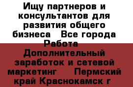 Ищу партнеров и консультантов для развития общего бизнеса - Все города Работа » Дополнительный заработок и сетевой маркетинг   . Пермский край,Краснокамск г.